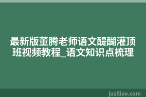 最新版董腾老师语文醍醐灌顶班视频教程_语文知识点梳理