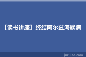 【读书讲座】终结阿尔兹海默病