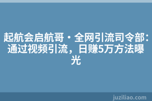 起航会启航哥·全网引流司令部：通过视频引流，日赚5万方法曝光