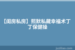 【闺房私房】熙默私藏幸福术丁丁保健操