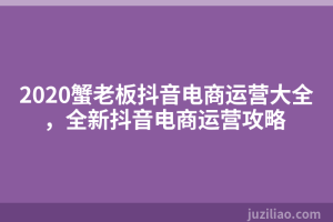 2020蟹老板抖音电商运营大全，全新抖音电商运营攻略