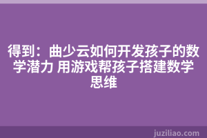 得到：曲少云如何开发孩子的数学潜力 用游戏帮孩子搭建数学思维