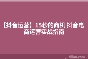 【抖音运营】15秒的商机 抖音电商运营实战指南