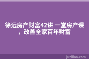 徐远房产财富42讲 一堂房产课，改善全家百年财富