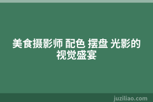 美食摄影师 配色 摆盘 光影的视觉盛宴
