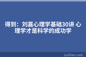 得到：刘嘉心理学基础30讲 心理学才是科学的成功学