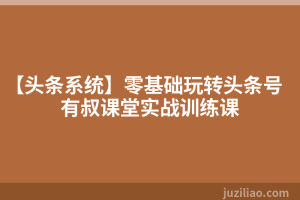 【头条系统】零基础玩转头条号有叔课堂实战训练课