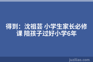 得到：沈祖芸 小学生家长必修课 陪孩子过好小学6年