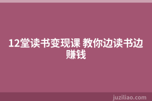 12堂读书变现课 教你边读书边赚钱
