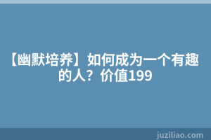 【幽默培养】如何成为一个有趣的人？价值199