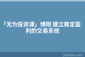 「无为投资课」傅刚 建立稳定盈利的交易系统