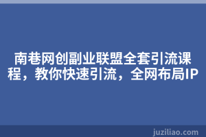 南巷网创副业联盟全套引流课程，教你快速引流，全网布局IP