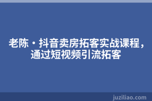 老陈·抖音卖房拓客实战课程，通过短视频引流拓客