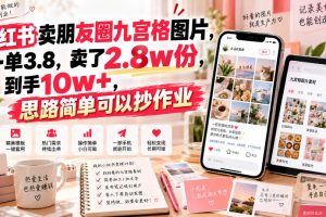 小红书卖朋友圈九宫格图片，一单3.8，卖了2.8w份，到手10w+，思路简单…