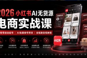 2026小红书AI无货源电商实战课｜低粉零启动起号｜AI批量做号带货全链路…