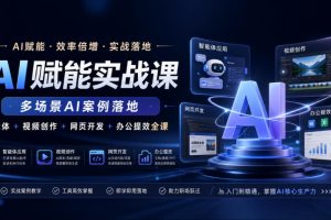 AI赋能实战课，多场景AI案例落地，智能体+视频创作+网页开发+办公提效…