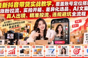 最新抖音带货实战教学，覆盖账号定位搭建、涨粉拉流、实拍开箱、差异化…