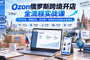 俄罗斯Ozon从开店到出单全流程｜从0开店、精铺选品、投流推广到稳定出…
