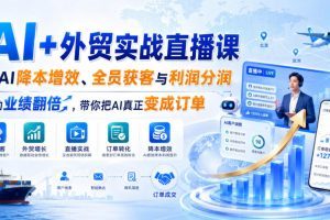 AI+外贸实战直播课，用AI降本增效、全员获客与利润分润，推动业绩翻倍…