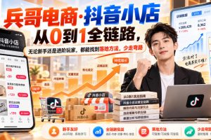 兵哥电商·抖音小店从0到1全链路，无论新手还是进阶玩家，都能找到落地…