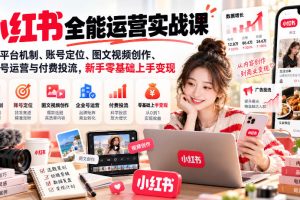 小红书全能运营实战课，详解平台机制、账号定位、图文视频创作、企业号…