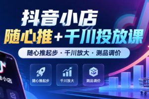 抖音小店随心推+千川投放课，随心推起步·千川放大·测品调价（更新）…