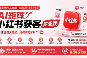 AI矩阵小红书获客实战课，覆盖图文笔记、短视频笔记制作，打通完整获客…