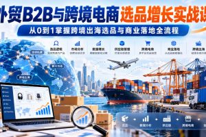 外贸B2B与跨境电商选品增长实战课,从0到1掌握跨境出海选品与商业落地…