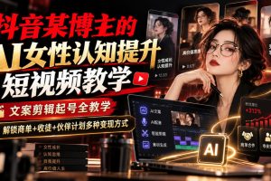 抖音某博主的Ai女性认知提升短视频教学，文案剪辑起号全教学，解锁商单…