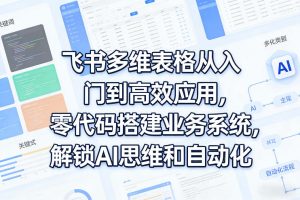 飞书多维表格从入门到高效应用，零代码搭建业务系统，解锁AI思维和自动化