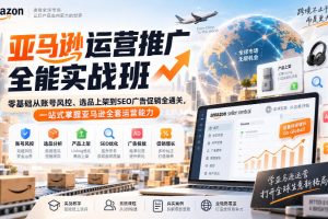 亚马逊运营推广全能实战班|零基础从账号风控、选品上架到SEO广告促销…