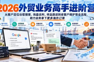2026外贸业务高手进阶营，从客户定位谷歌搜客、询盘谈判、样品跟进到老…
