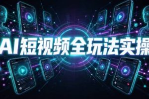 AI短视频全玩法实操（剪辑+带货+数字人+漫剧+短剧）