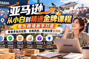 亚马逊从小白到精通金牌课程,专为跨境新手打造,覆盖多站点运营、合规…