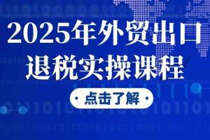 2025年外贸出口退税实操课程