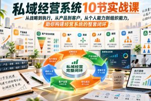 私域经营系统10节实战课,从战略到执行,从产品到客户,从个人能力到组…