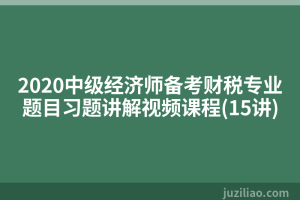 2020中级经济师备考财税专业题目习题讲解视频课程(15讲)