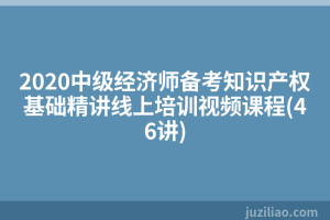 2020中级经济师备考知识产权基础精讲线上培训视频课程(46讲)