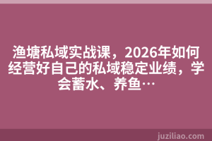 渔塘私域实战课，2026年如何经营好自己的私域稳定业绩，学会蓄水、养鱼…
