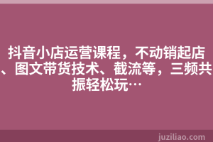 抖音小店运营课程，不动销起店、图文带货技术、截流等，三频共振轻松玩…