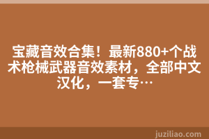宝藏音效合集！最新880+个战术枪械武器音效素材，全部中文汉化，一套专…