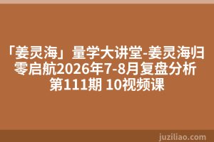 「姜灵海」量学大讲堂-姜灵海归零启航2026年7-8月复盘分析 第111期 10视频课