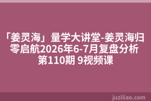 「姜灵海」量学大讲堂-姜灵海归零启航2026年6-7月复盘分析 第110期 9视频课