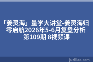 「姜灵海」量学大讲堂-姜灵海归零启航2026年5-6月复盘分析 第109期 8视频课