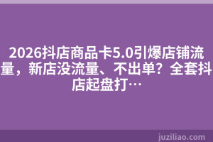 2026抖店商品卡5.0引爆店铺流量，新店没流量、不出单？全套抖店起盘打…