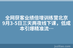全网获客业绩倍增训练营北京9月3-5日三天两夜线下课，低成本引爆精准流…