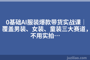 0基础AI服装爆款带货实战课｜覆盖男装、女装、童装三大赛道，不用实拍…