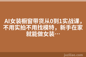 AI女装橱窗带货从0到1实战课，不用实拍不用找模特，新手在家就能做女装…