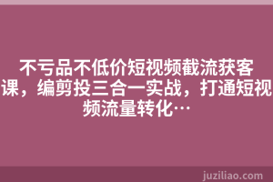 不亏品不低价短视频截流获客课，编剪投三合一实战，打通短视频流量转化…