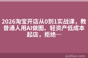 2026淘宝开店从0到1实战课，教普通人用AI做图、轻资产低成本起店，拒绝…